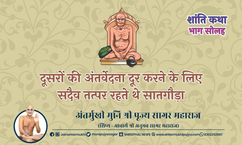 शांति कथा – भाग सोलह : दूसरों की अंतर्वेदना दूर करने के लिए सदैव तत्पर रहते थे सातगौड़ा – अंतर्मुखी मुनि पूज्य सागर महाराज