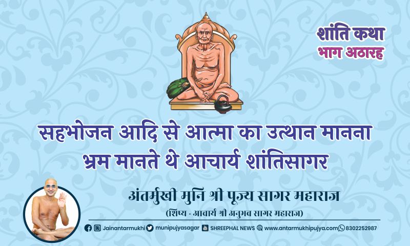 शांति कथा – भाग अठारह : सहभोजन आदि से आत्मा का उत्थान मानना भ्रम मानते थे आचार्य शांतिसागर जी – अंतर्मुखी मुनि पूज्य सागर महाराज