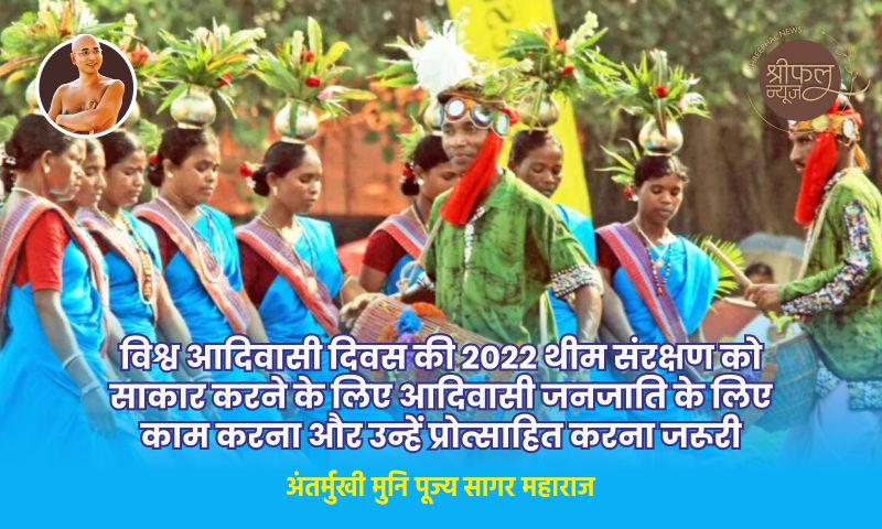 विश्व आदिवासी दिवस की 2022 थीम संरक्षण को साकार करने के लिए आदिवासी जनजाति के लिए काम करना और उन्हें प्रोत्साहित करना जरूरी – अन्तर्मुखी मुनि पूज्य सागर महाराज