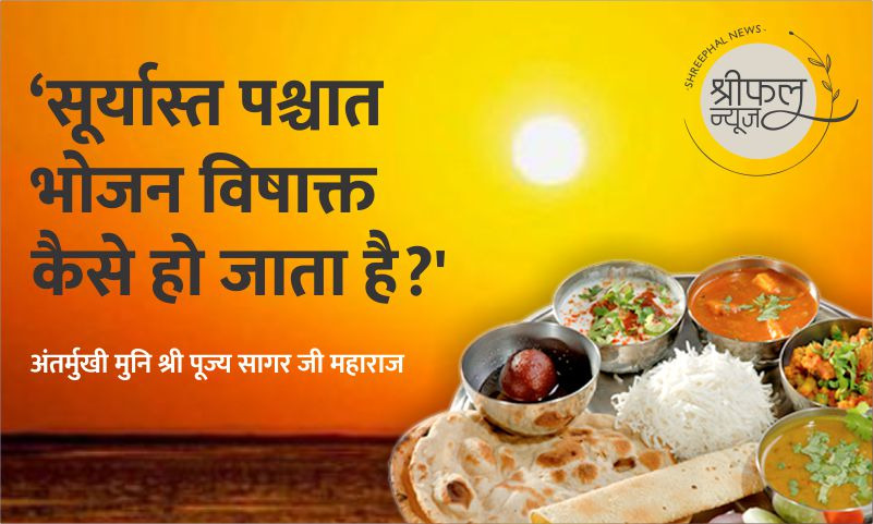 ‘सूर्यास्त पश्चात भोजन विषाक्त कैसे हो जाता है?’ -अंतर्मुखी मुनि श्री पूज्य सागर जी महाराज