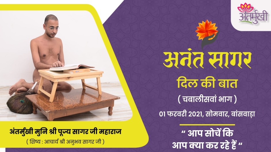 अंतर्मुखी के दिल की बात : आप सोचें कि आप क्या कर रहे हैं – अंतर्मुखी मुनि श्री पूज्यसागर जी महाराज